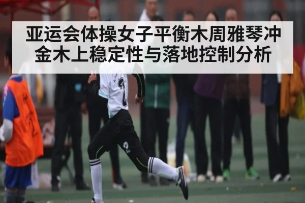 亚运会体操女子平衡木周雅琴冲金木上稳定性与落地控制分析