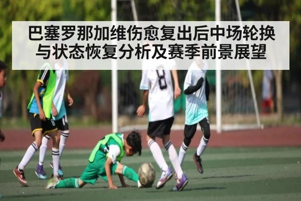 巴塞罗那加维伤愈复出后中场轮换与状态恢复分析及赛季前景展望