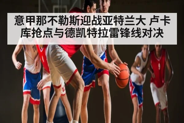 意甲那不勒斯迎战亚特兰大 卢卡库抢点与德凯特拉雷锋线对决