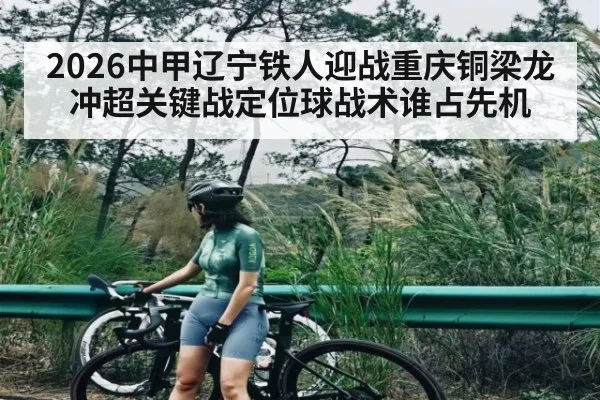 2026中甲辽宁铁人迎战重庆铜梁龙冲超关键战定位球战术谁占先机
