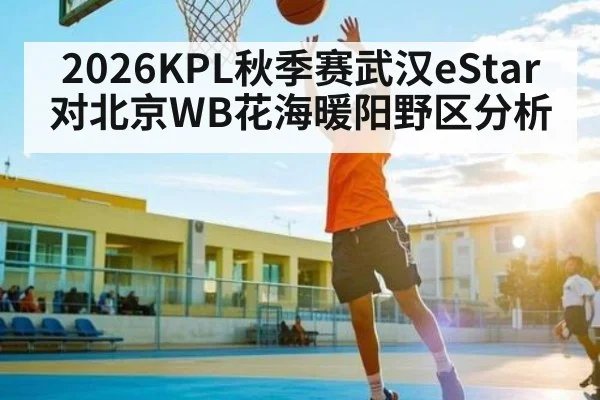 2026KPL秋季赛武汉eStar对北京WB花海暖阳野区分析