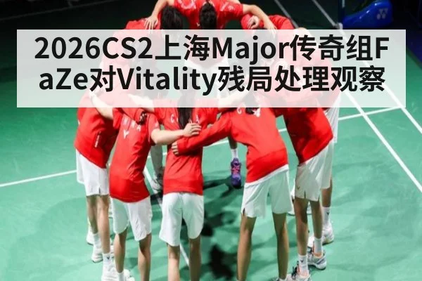 2026CS2上海Major传奇组FaZe对Vitality残局处理观察