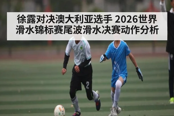徐露对决澳大利亚选手 2026世界滑水锦标赛尾波滑水决赛动作分析